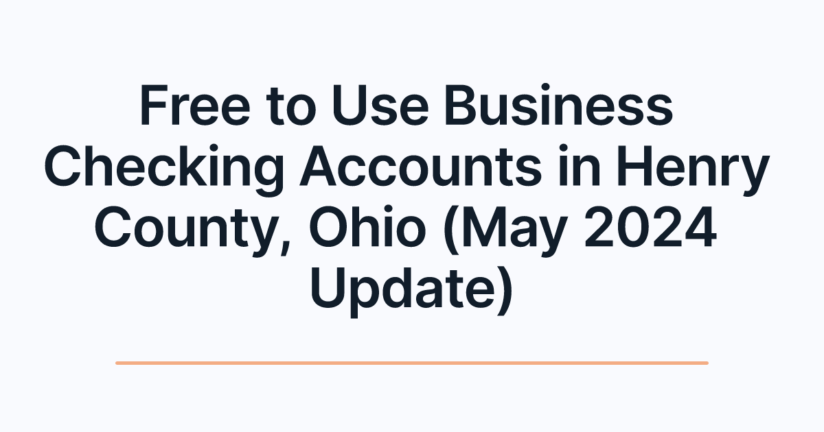 Free to Use Business Checking Accounts in Henry County, Ohio (May 2024 Update)